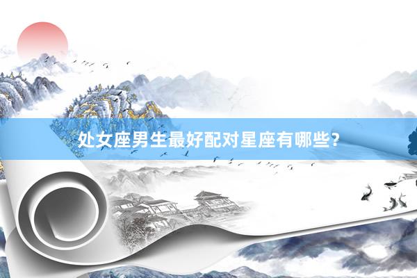 处女座男生最好配对星座有哪些？