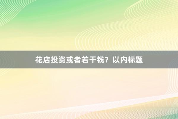 花店投资或者若干钱？以内标题
