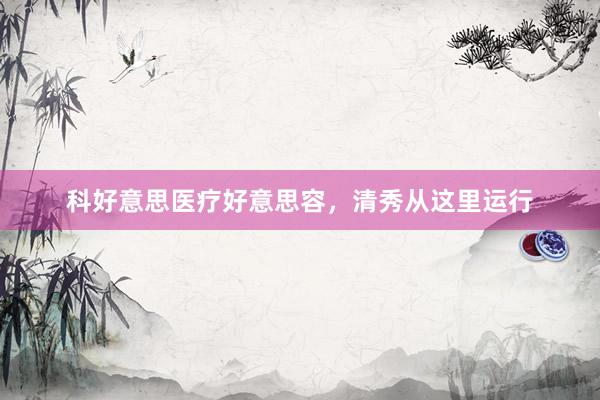 科好意思医疗好意思容，清秀从这里运行