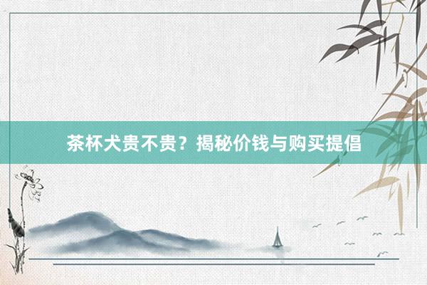 茶杯犬贵不贵？揭秘价钱与购买提倡