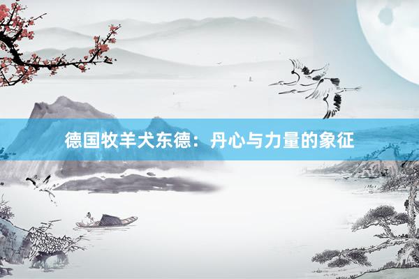 德国牧羊犬东德：丹心与力量的象征